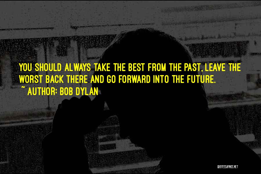 Bob Dylan Quotes: You Should Always Take The Best From The Past, Leave The Worst Back There And Go Forward Into The Future.