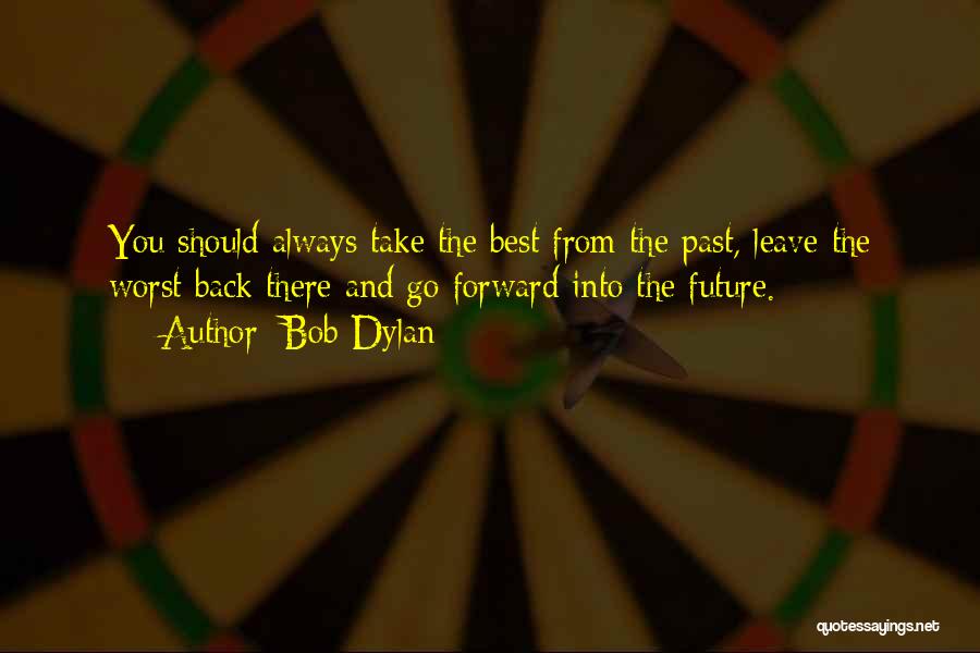 Bob Dylan Quotes: You Should Always Take The Best From The Past, Leave The Worst Back There And Go Forward Into The Future.