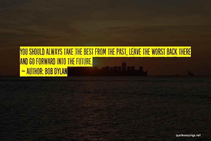 Bob Dylan Quotes: You Should Always Take The Best From The Past, Leave The Worst Back There And Go Forward Into The Future.