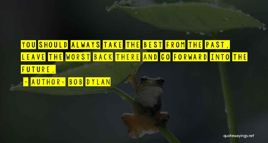 Bob Dylan Quotes: You Should Always Take The Best From The Past, Leave The Worst Back There And Go Forward Into The Future.