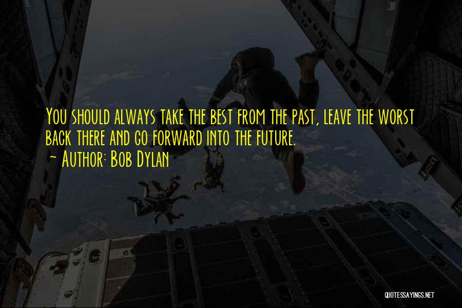 Bob Dylan Quotes: You Should Always Take The Best From The Past, Leave The Worst Back There And Go Forward Into The Future.