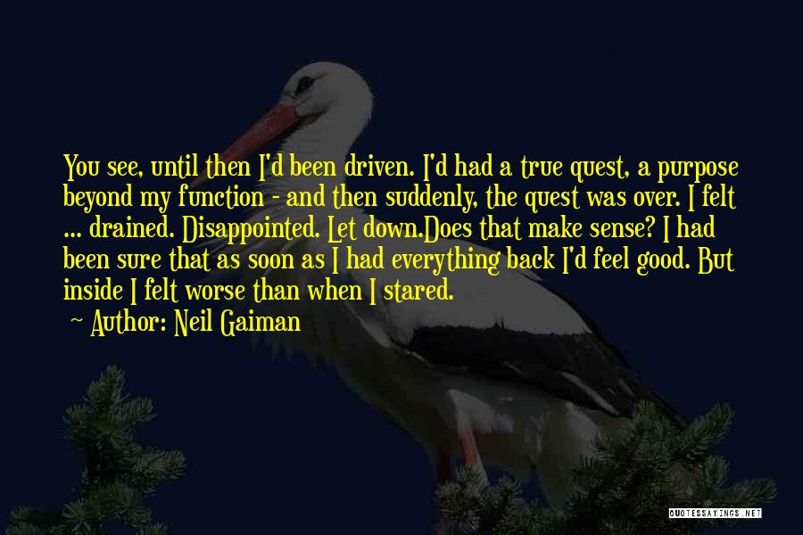 Neil Gaiman Quotes: You See, Until Then I'd Been Driven. I'd Had A True Quest, A Purpose Beyond My Function - And Then