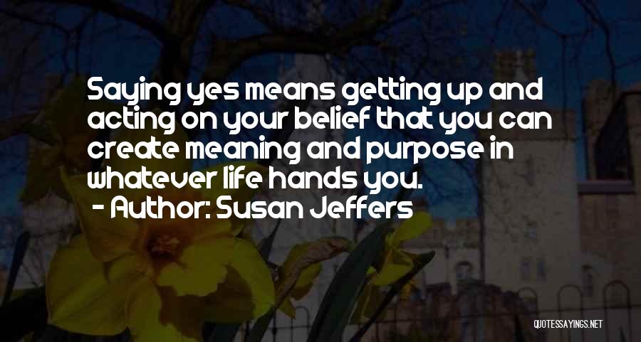 Susan Jeffers Quotes: Saying Yes Means Getting Up And Acting On Your Belief That You Can Create Meaning And Purpose In Whatever Life