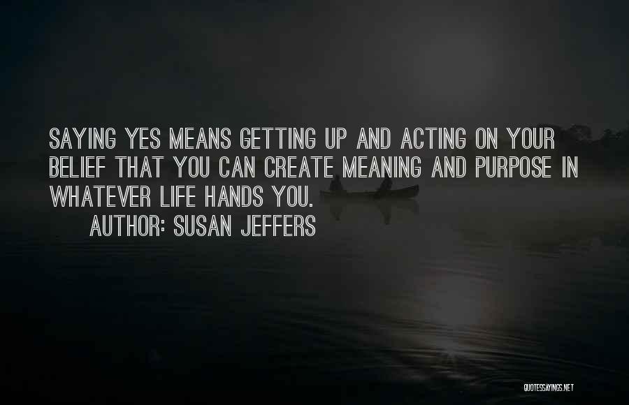 Susan Jeffers Quotes: Saying Yes Means Getting Up And Acting On Your Belief That You Can Create Meaning And Purpose In Whatever Life