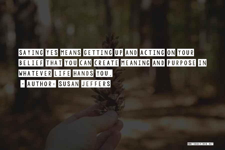 Susan Jeffers Quotes: Saying Yes Means Getting Up And Acting On Your Belief That You Can Create Meaning And Purpose In Whatever Life