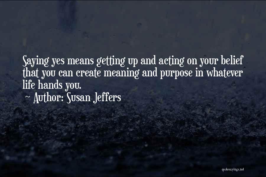 Susan Jeffers Quotes: Saying Yes Means Getting Up And Acting On Your Belief That You Can Create Meaning And Purpose In Whatever Life