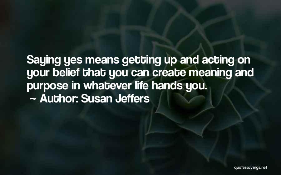 Susan Jeffers Quotes: Saying Yes Means Getting Up And Acting On Your Belief That You Can Create Meaning And Purpose In Whatever Life