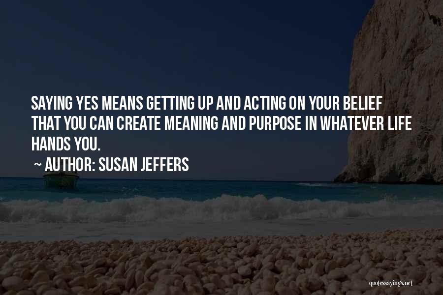 Susan Jeffers Quotes: Saying Yes Means Getting Up And Acting On Your Belief That You Can Create Meaning And Purpose In Whatever Life