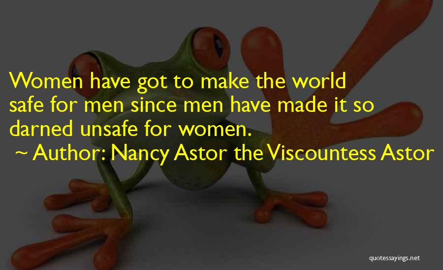 Nancy Astor The Viscountess Astor Quotes: Women Have Got To Make The World Safe For Men Since Men Have Made It So Darned Unsafe For Women.