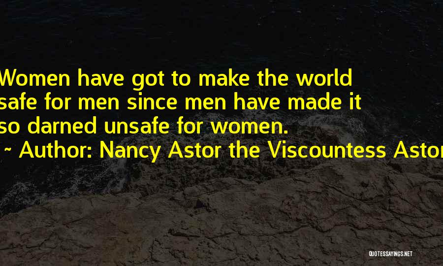 Nancy Astor The Viscountess Astor Quotes: Women Have Got To Make The World Safe For Men Since Men Have Made It So Darned Unsafe For Women.