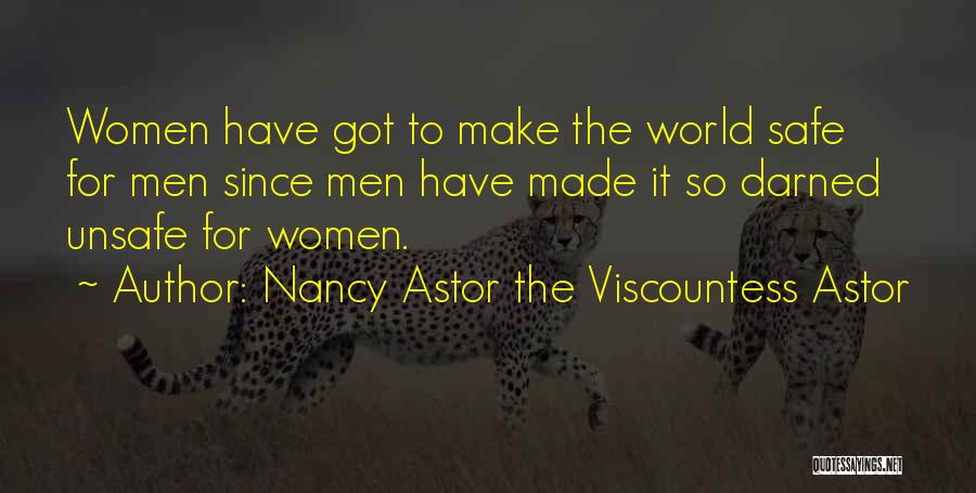 Nancy Astor The Viscountess Astor Quotes: Women Have Got To Make The World Safe For Men Since Men Have Made It So Darned Unsafe For Women.