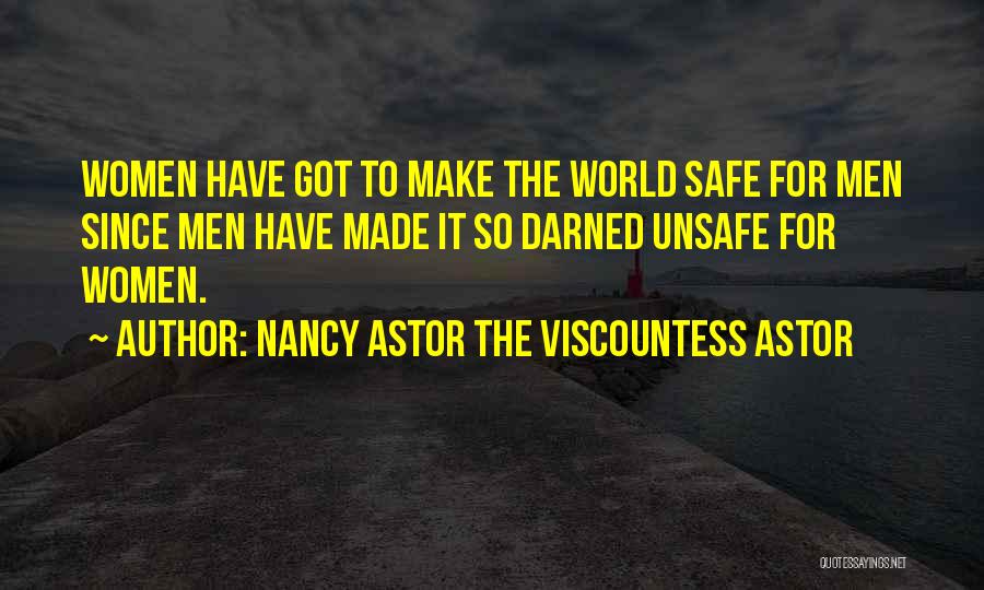 Nancy Astor The Viscountess Astor Quotes: Women Have Got To Make The World Safe For Men Since Men Have Made It So Darned Unsafe For Women.