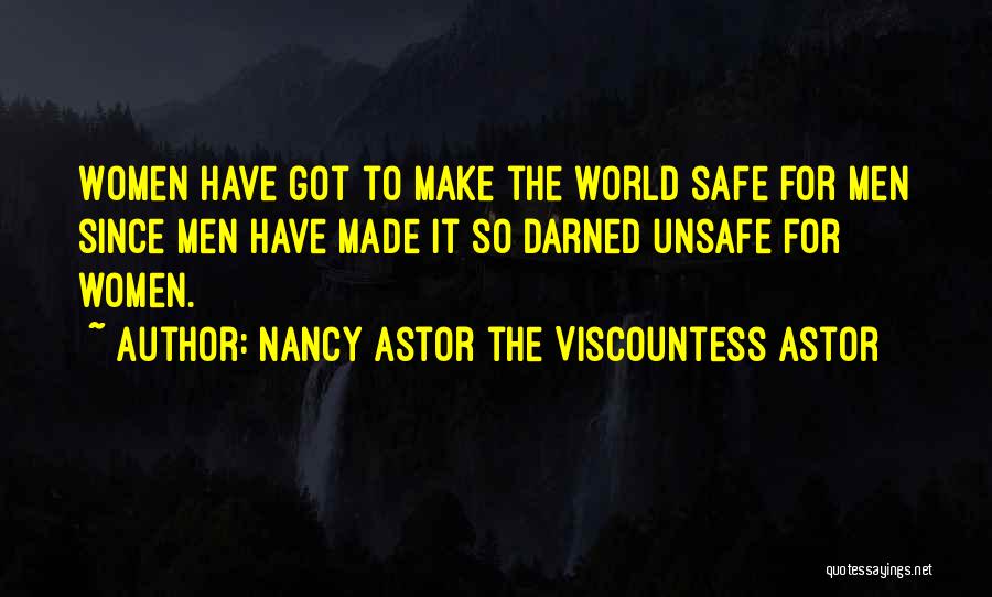Nancy Astor The Viscountess Astor Quotes: Women Have Got To Make The World Safe For Men Since Men Have Made It So Darned Unsafe For Women.