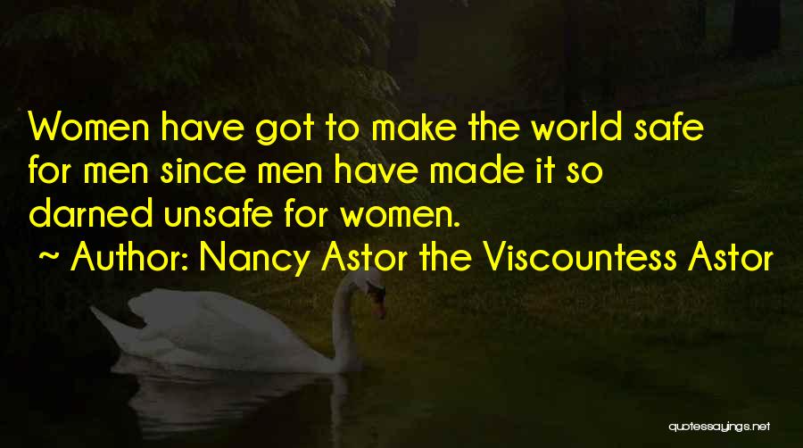 Nancy Astor The Viscountess Astor Quotes: Women Have Got To Make The World Safe For Men Since Men Have Made It So Darned Unsafe For Women.