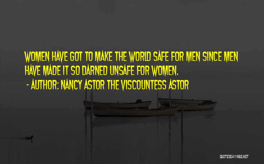 Nancy Astor The Viscountess Astor Quotes: Women Have Got To Make The World Safe For Men Since Men Have Made It So Darned Unsafe For Women.