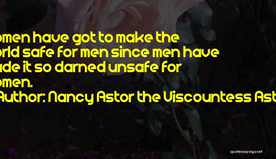 Nancy Astor The Viscountess Astor Quotes: Women Have Got To Make The World Safe For Men Since Men Have Made It So Darned Unsafe For Women.