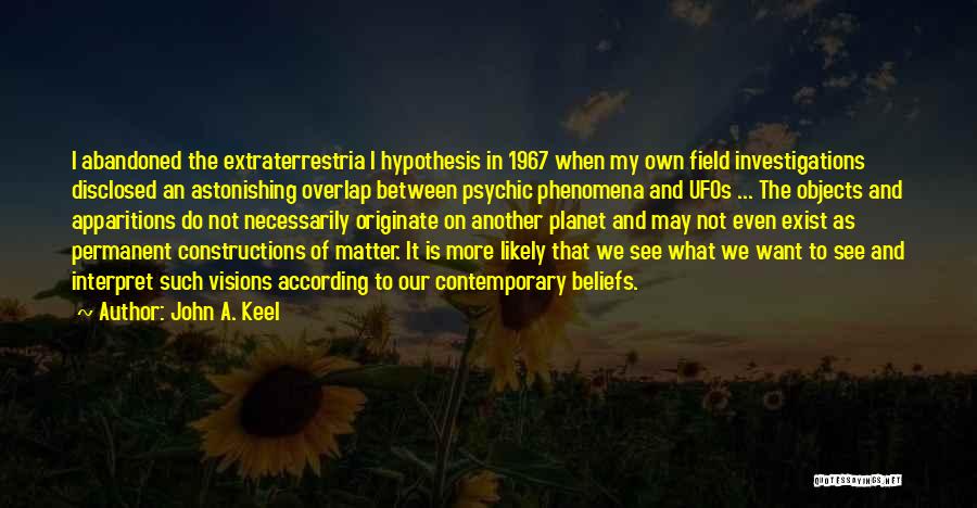 John A. Keel Quotes: I Abandoned The Extraterrestria L Hypothesis In 1967 When My Own Field Investigations Disclosed An Astonishing Overlap Between Psychic Phenomena