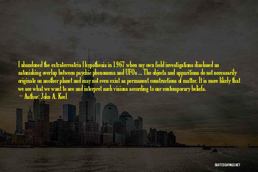 John A. Keel Quotes: I Abandoned The Extraterrestria L Hypothesis In 1967 When My Own Field Investigations Disclosed An Astonishing Overlap Between Psychic Phenomena