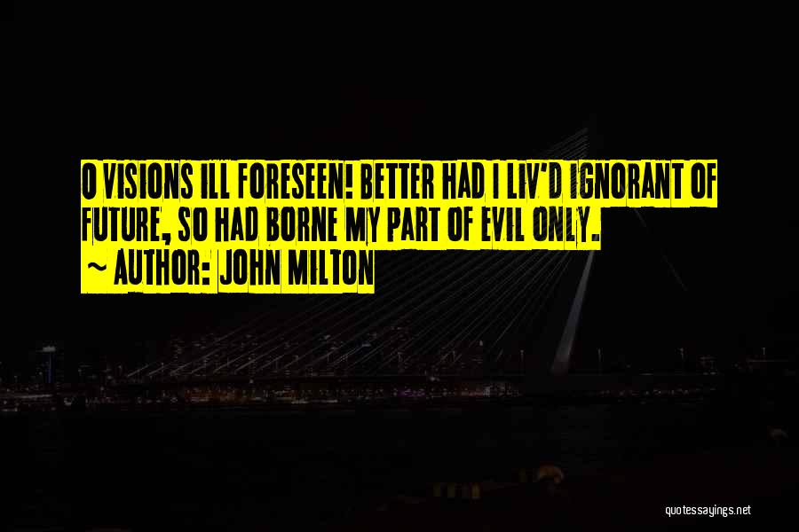 John Milton Quotes: O Visions Ill Foreseen! Better Had I Liv'd Ignorant Of Future, So Had Borne My Part Of Evil Only.