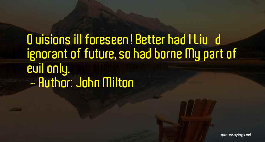 John Milton Quotes: O Visions Ill Foreseen! Better Had I Liv'd Ignorant Of Future, So Had Borne My Part Of Evil Only.