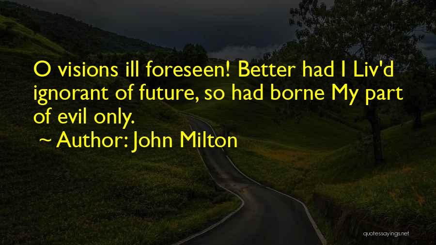 John Milton Quotes: O Visions Ill Foreseen! Better Had I Liv'd Ignorant Of Future, So Had Borne My Part Of Evil Only.