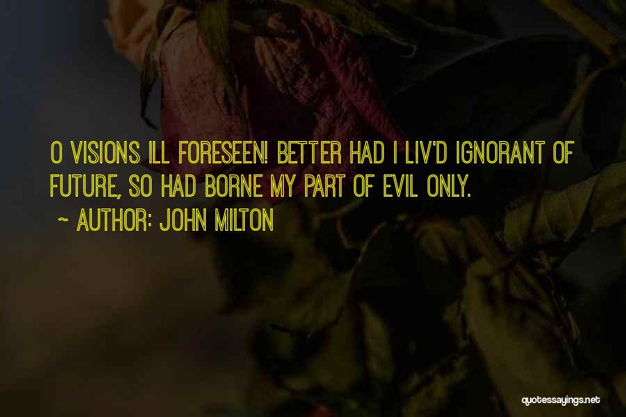 John Milton Quotes: O Visions Ill Foreseen! Better Had I Liv'd Ignorant Of Future, So Had Borne My Part Of Evil Only.
