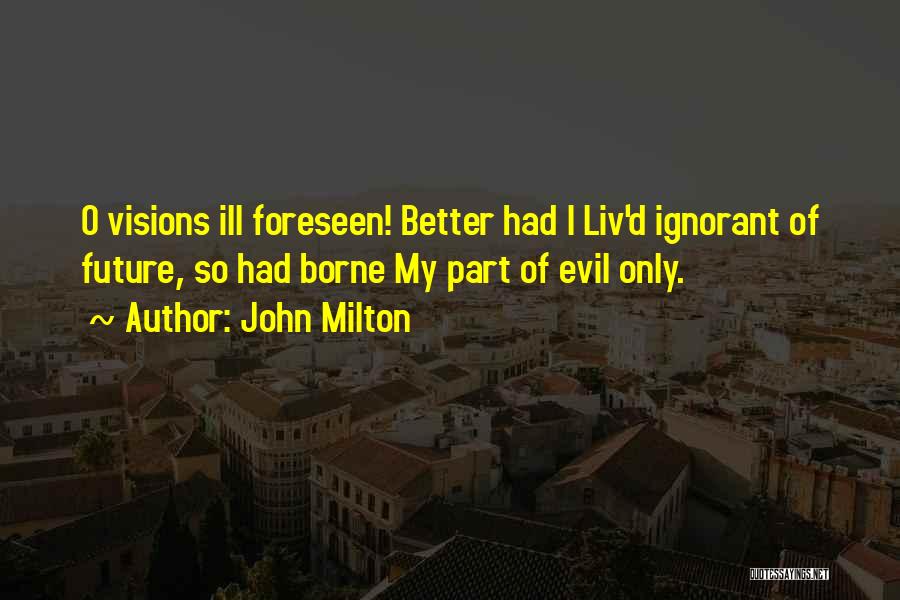 John Milton Quotes: O Visions Ill Foreseen! Better Had I Liv'd Ignorant Of Future, So Had Borne My Part Of Evil Only.