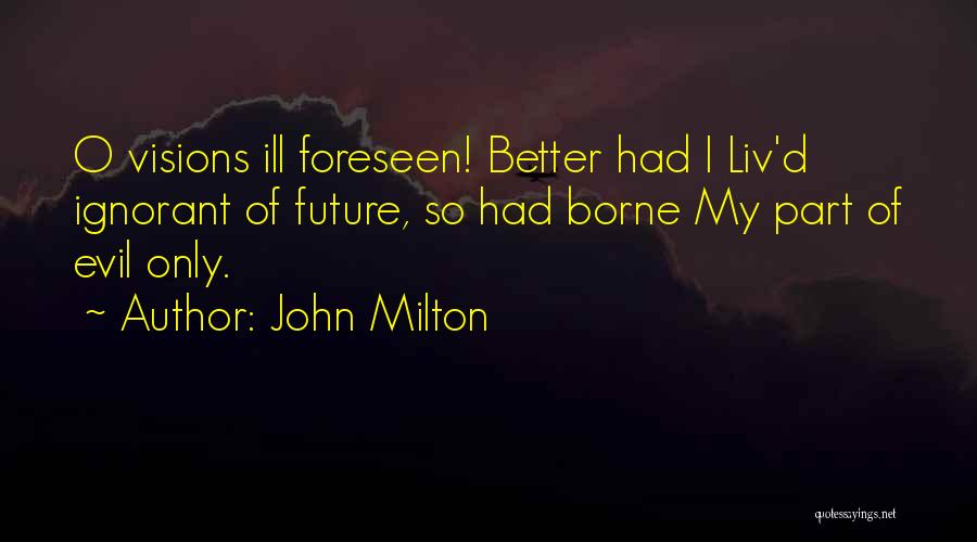 John Milton Quotes: O Visions Ill Foreseen! Better Had I Liv'd Ignorant Of Future, So Had Borne My Part Of Evil Only.