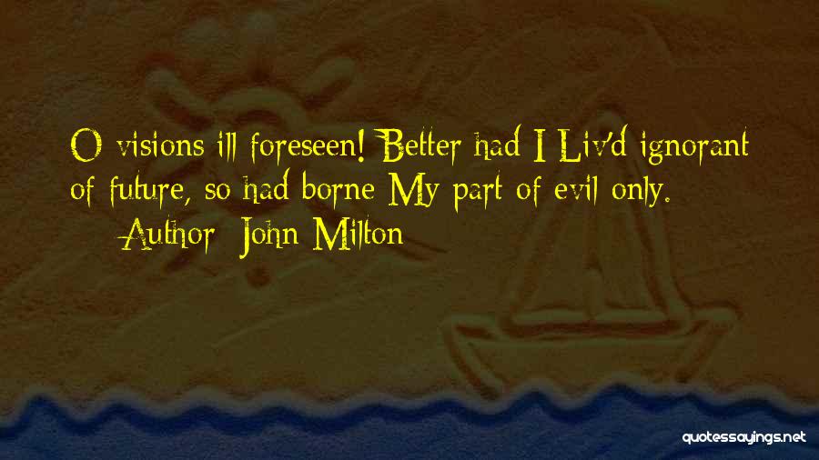John Milton Quotes: O Visions Ill Foreseen! Better Had I Liv'd Ignorant Of Future, So Had Borne My Part Of Evil Only.
