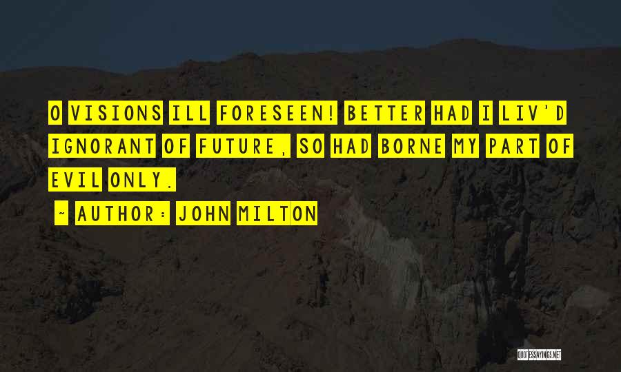 John Milton Quotes: O Visions Ill Foreseen! Better Had I Liv'd Ignorant Of Future, So Had Borne My Part Of Evil Only.