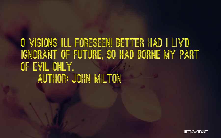 John Milton Quotes: O Visions Ill Foreseen! Better Had I Liv'd Ignorant Of Future, So Had Borne My Part Of Evil Only.