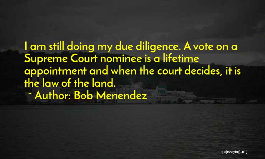 Bob Menendez Quotes: I Am Still Doing My Due Diligence. A Vote On A Supreme Court Nominee Is A Lifetime Appointment And When