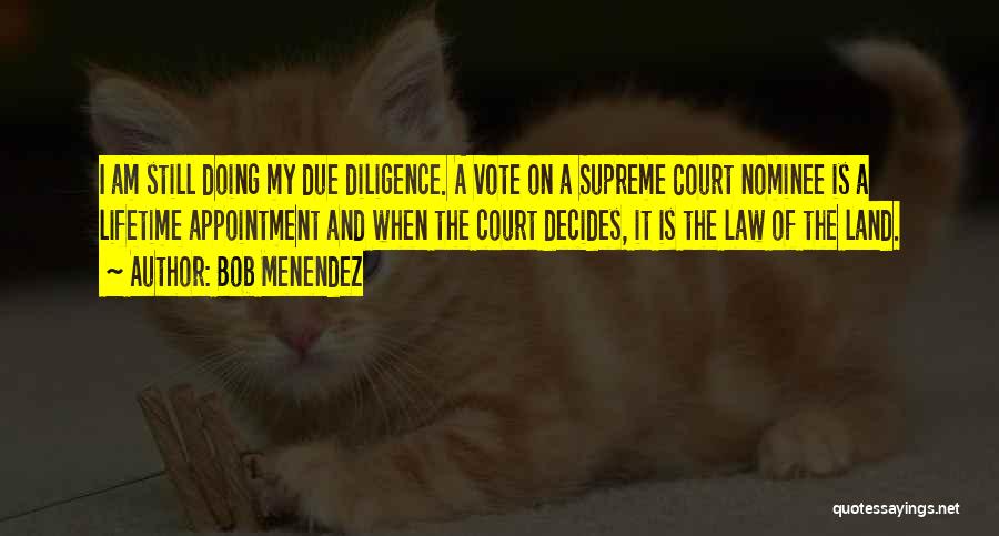 Bob Menendez Quotes: I Am Still Doing My Due Diligence. A Vote On A Supreme Court Nominee Is A Lifetime Appointment And When