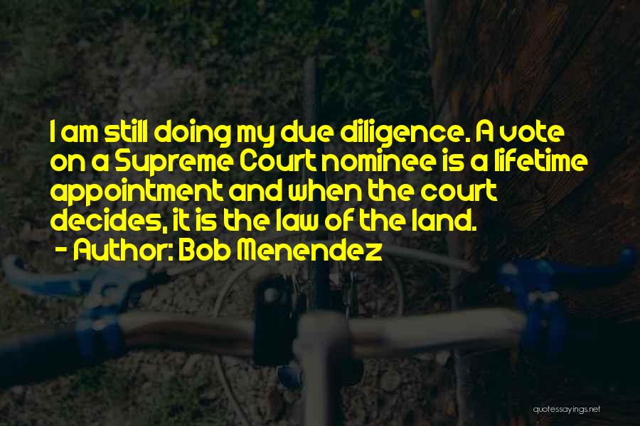Bob Menendez Quotes: I Am Still Doing My Due Diligence. A Vote On A Supreme Court Nominee Is A Lifetime Appointment And When