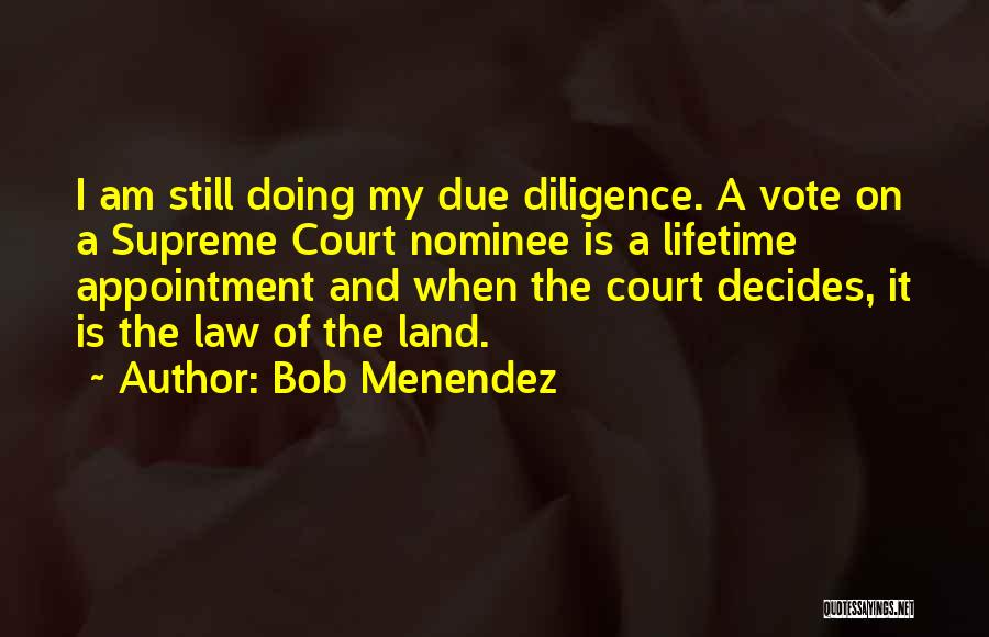 Bob Menendez Quotes: I Am Still Doing My Due Diligence. A Vote On A Supreme Court Nominee Is A Lifetime Appointment And When