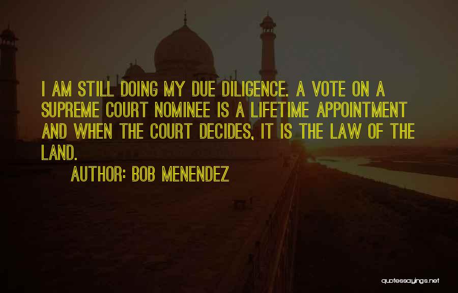 Bob Menendez Quotes: I Am Still Doing My Due Diligence. A Vote On A Supreme Court Nominee Is A Lifetime Appointment And When