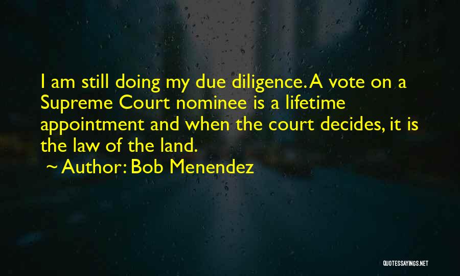 Bob Menendez Quotes: I Am Still Doing My Due Diligence. A Vote On A Supreme Court Nominee Is A Lifetime Appointment And When