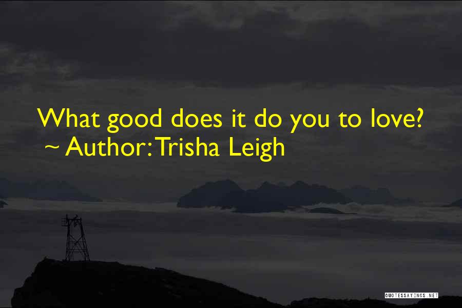 Trisha Leigh Quotes: What Good Does It Do You To Love?