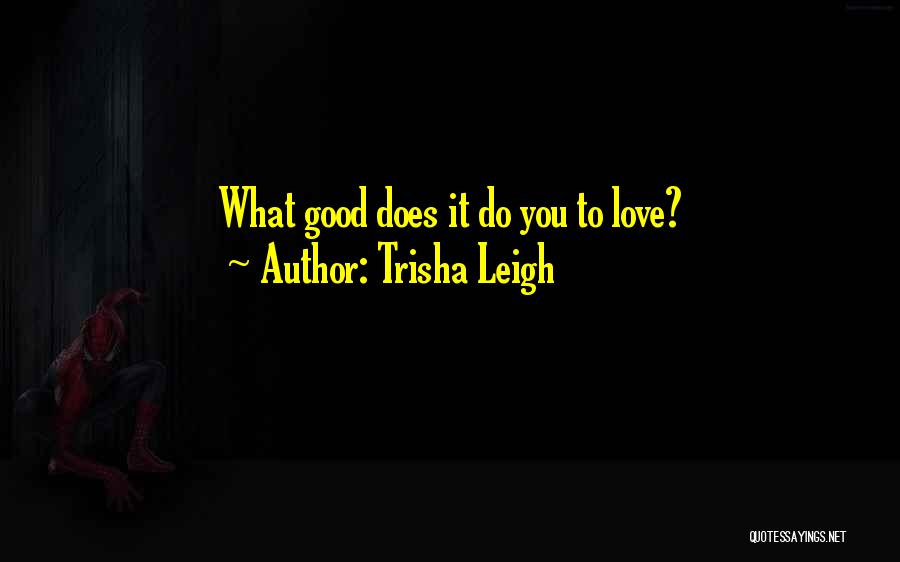 Trisha Leigh Quotes: What Good Does It Do You To Love?