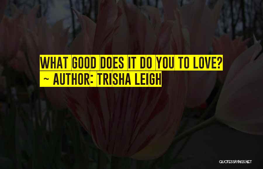 Trisha Leigh Quotes: What Good Does It Do You To Love?