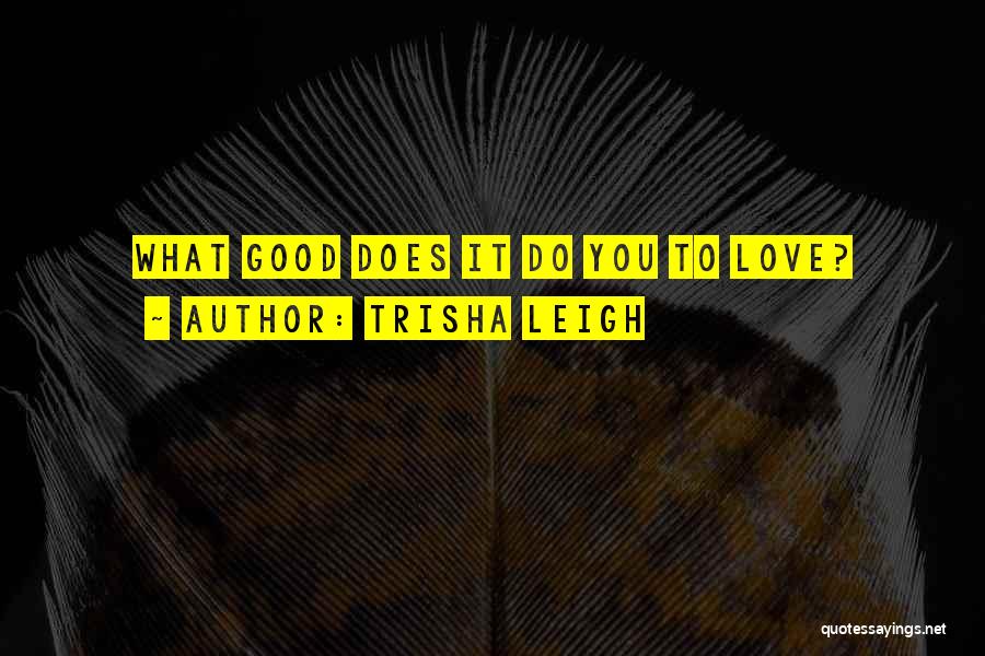 Trisha Leigh Quotes: What Good Does It Do You To Love?