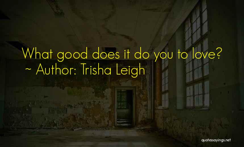 Trisha Leigh Quotes: What Good Does It Do You To Love?