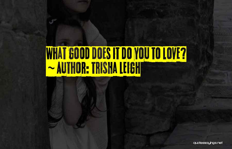 Trisha Leigh Quotes: What Good Does It Do You To Love?