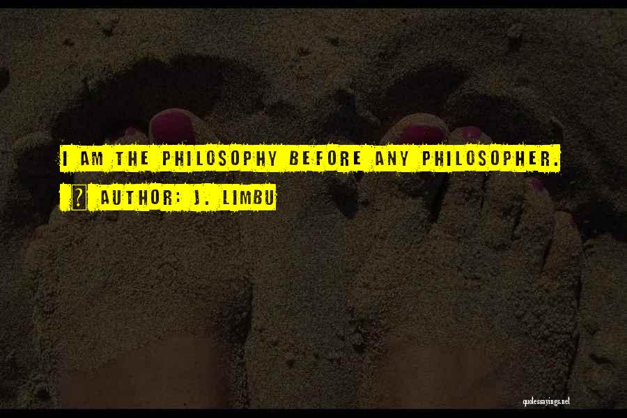 J. Limbu Quotes: I Am The Philosophy Before Any Philosopher.