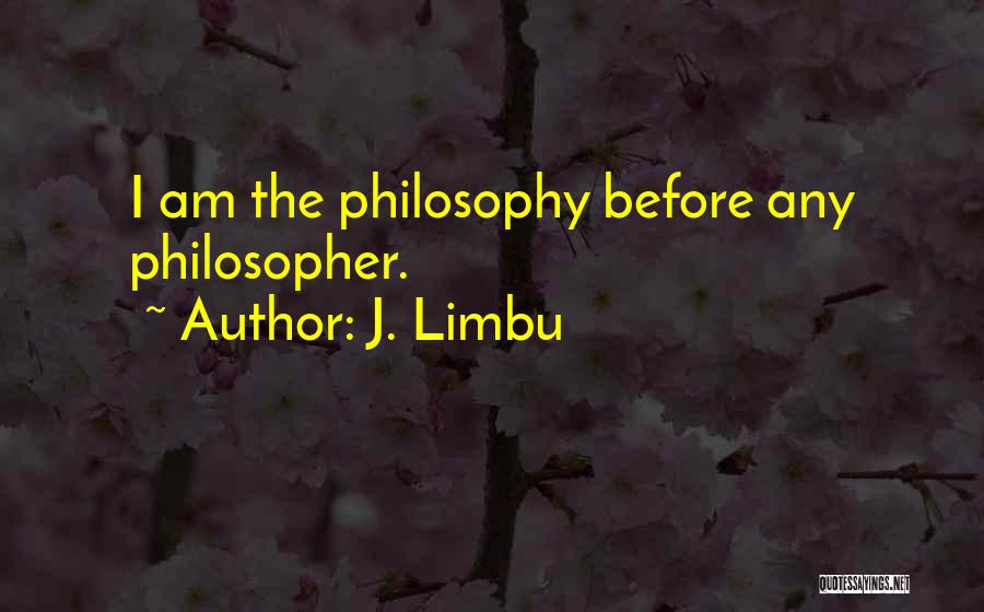 J. Limbu Quotes: I Am The Philosophy Before Any Philosopher.