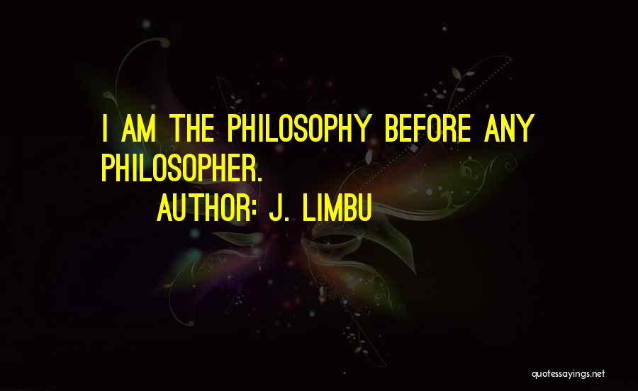 J. Limbu Quotes: I Am The Philosophy Before Any Philosopher.