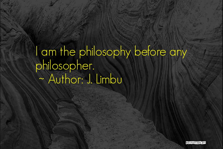 J. Limbu Quotes: I Am The Philosophy Before Any Philosopher.