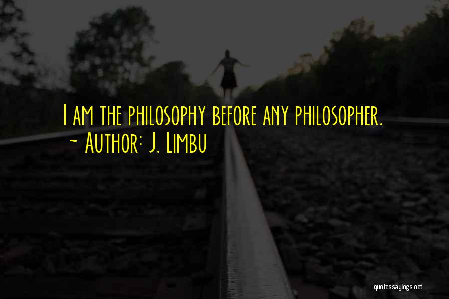 J. Limbu Quotes: I Am The Philosophy Before Any Philosopher.