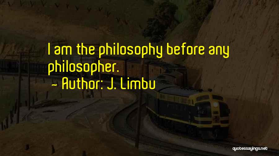 J. Limbu Quotes: I Am The Philosophy Before Any Philosopher.
