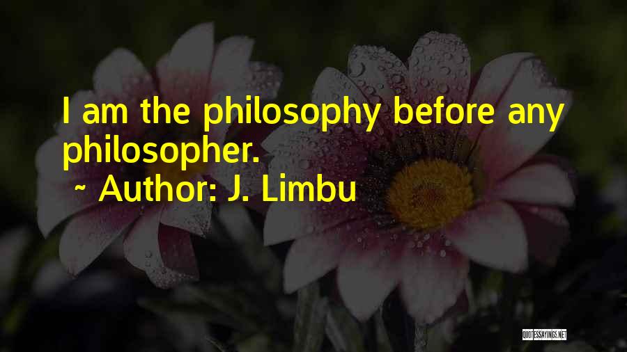 J. Limbu Quotes: I Am The Philosophy Before Any Philosopher.